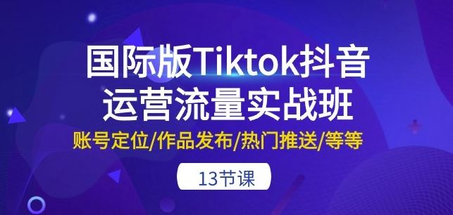 国际版Tiktok抖音运营流量实战班：账号定位/作品发布/热门推送/等等-13节-富爸爸项目圈