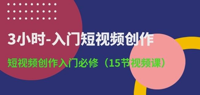 3小时-入门短视频创作：短视频创作入门必修(15节视频课)-富爸爸项目圈
