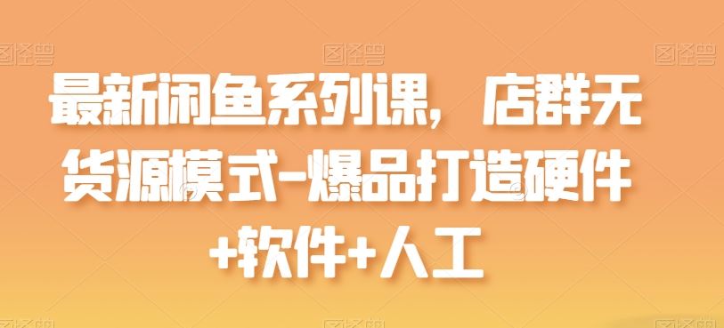 最新闲鱼系列课，店群无货源模式-爆品打造硬件+软件+人工-富爸爸项目圈