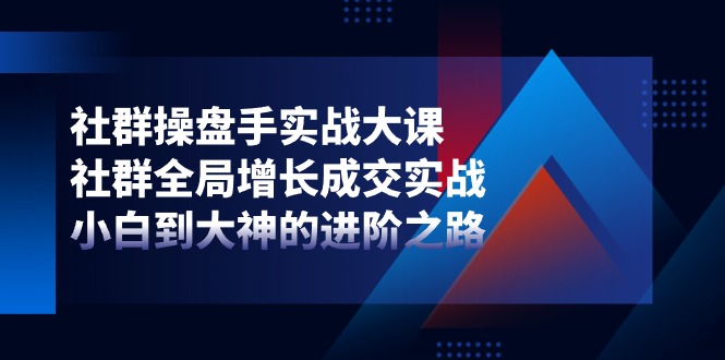社群操盘手实战大课：社群全局增长成交实战，小白到大神的进阶之路-富爸爸项目圈