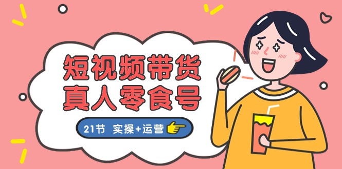 短视频带货&真人零食号：更全面的零食带货教程（实操+运营）-富爸爸项目圈