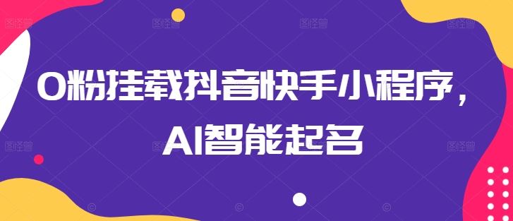 0粉挂载抖音快手小程序，AI智能起名-富爸爸项目圈