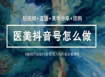 玩转医美抖音短视频与直播，36堂网课学逻辑(短视频+直播+美学分享+团购)-富爸爸项目圈