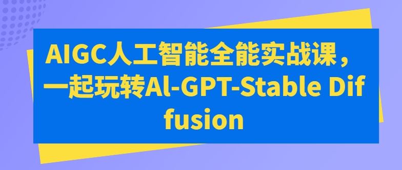 AIGC人工智能全能实战课，一起玩转Al-GPT-Stable Diffusion-富爸爸项目圈