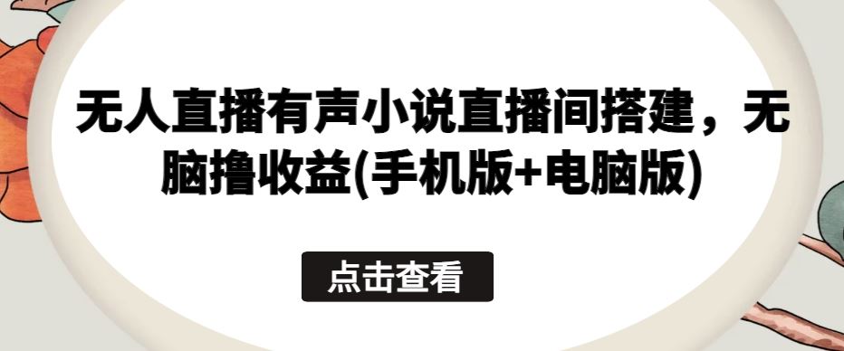 无人直播有声小说直播间搭建，无脑撸收益(手机版+电脑版)-富爸爸项目圈