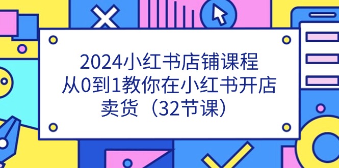 2024小红书店铺课程，从0到1教你在小红书开店卖货（32节课）-富爸爸项目圈
