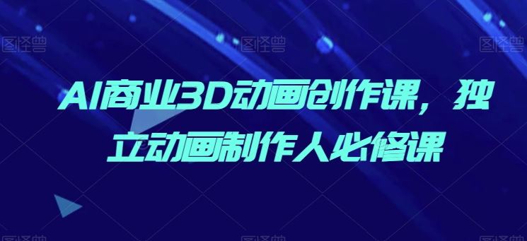 AI商业3D动画创作课，独立动画制作人必修课-富爸爸项目圈