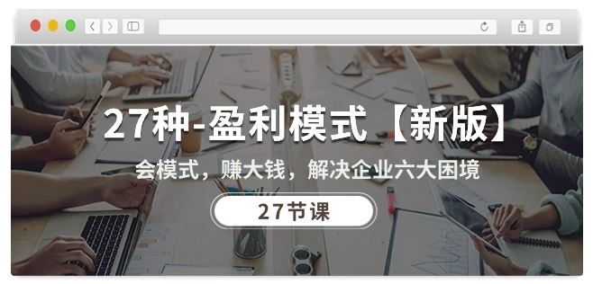 27种盈利模式【新版】会模式，赚大钱，解决企业六大困境 (27节课)-富爸爸项目圈