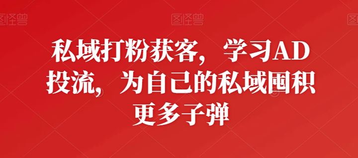 私域打粉获客，学习AD投流，为自己的私域囤积更多子弹-富爸爸项目圈