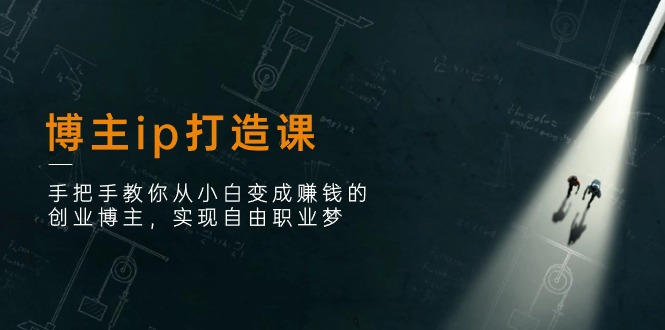 博主ip打造课：手把手教你从小白变成赚钱的创业博主，实现自由职业梦-富爸爸项目圈