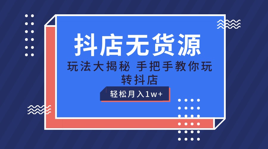 抖店无货源保姆级教程，手把手教你玩转抖店，轻松月入1W+-富爸爸项目圈