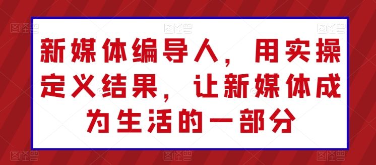 新媒体编导人，用实操定义结果，让新媒体成为生活的一部分-富爸爸项目圈