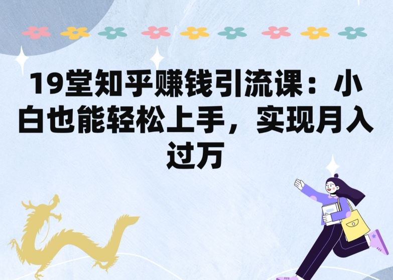 19堂知乎赚钱引流课：小白也能轻松上手，实现月入过W-富爸爸项目圈