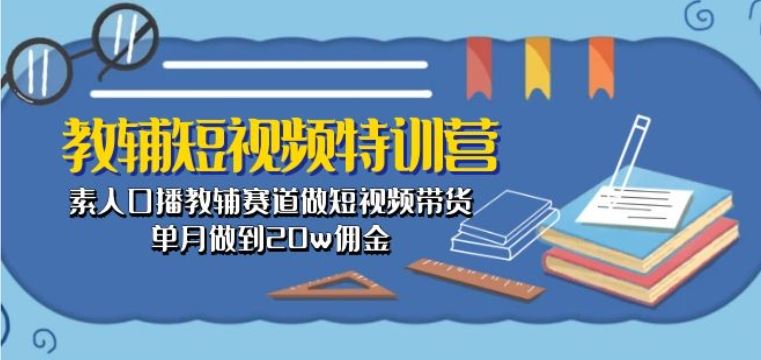 教辅短视频特训营： 素人口播教辅赛道做短视频带货，单月做到20w佣金-富爸爸项目圈