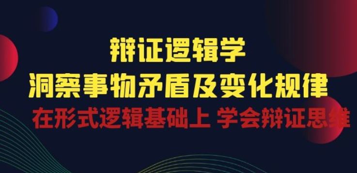 辩证 逻辑学 | 洞察 事物矛盾及变化规律 在形式逻辑基础上 学会辩证思维-富爸爸项目圈