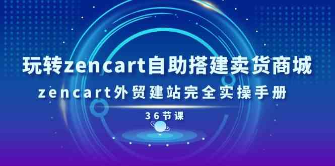 玩转zencart自助搭建卖货商城，zencart外贸建站完全实操手册（36节课）-富爸爸项目圈