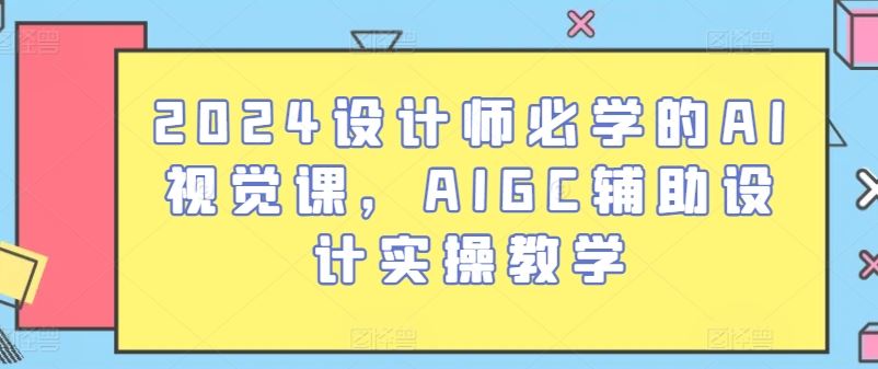 2024设计师必学的AI视觉课，AIGC辅助设计实操教学-富爸爸项目圈