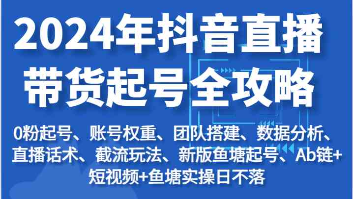 2024年抖音直播带货起号全攻略：起号/权重/团队/数据/话术/截流等-富爸爸项目圈