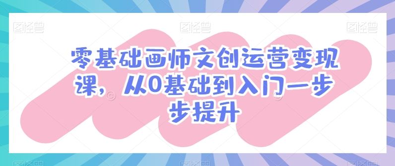 零基础画师文创运营变现课，从0基础到入门一步步提升-富爸爸项目圈