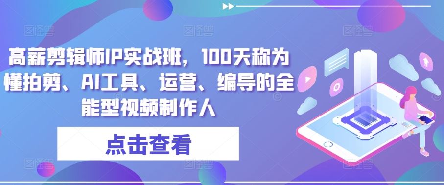 高薪剪辑师IP实战班，100天称为懂拍剪、AI工具、运营、编导的全能型视频制作人-富爸爸项目圈