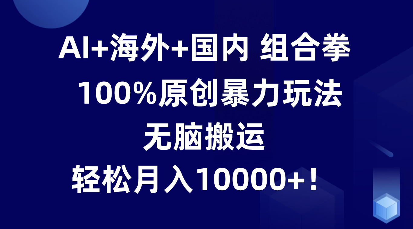 AI+海外+国内组合拳，100%原创暴力玩法，无脑搬运，轻松月入10000+！-富爸爸项目圈