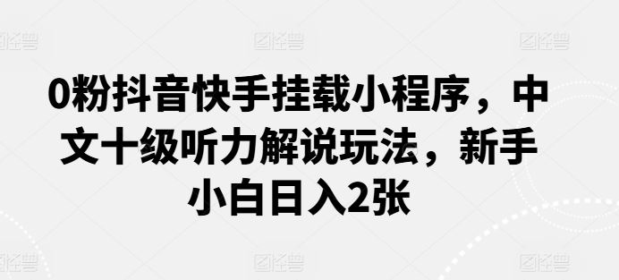 0粉抖音快手挂载小程序，中文十级听力解说玩法，新手小白日入2张-富爸爸项目圈