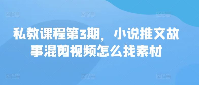 私教课程第3期，小说推文故事混剪视频怎么找素材-富爸爸项目圈