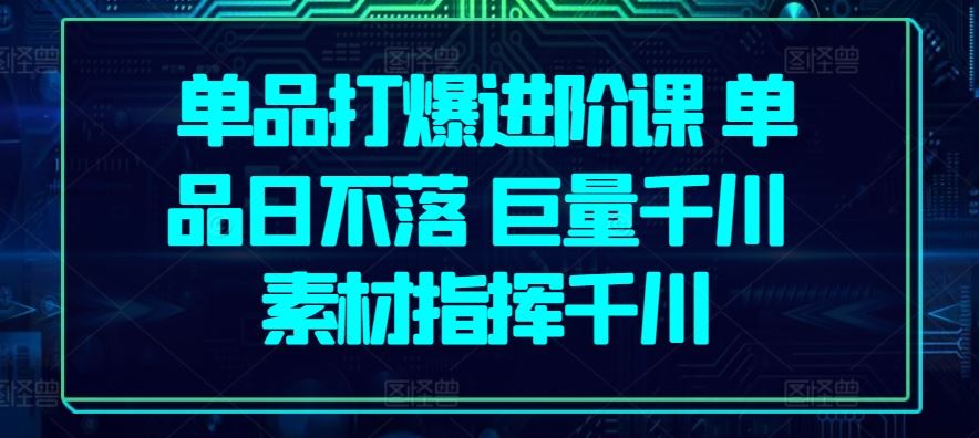 单品打爆进阶课 单品日不落 巨量千川 素材指挥千川-富爸爸项目圈