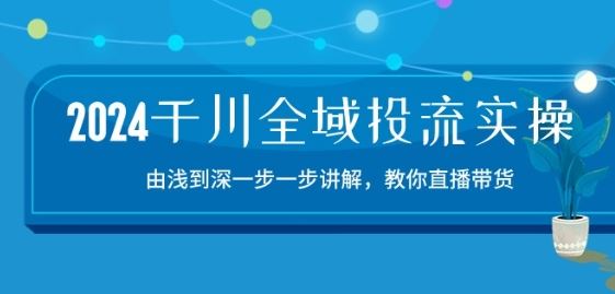 2024千川全域投流精品实操：由谈到深一步一步讲解，教你直播带货-15节-富爸爸项目圈