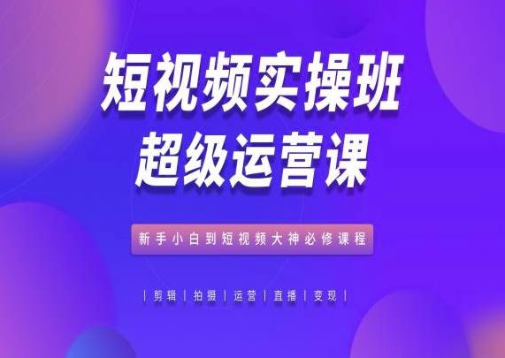 短视频实操班超级运营课，新手小白到短视频大神必修课程-富爸爸项目圈
