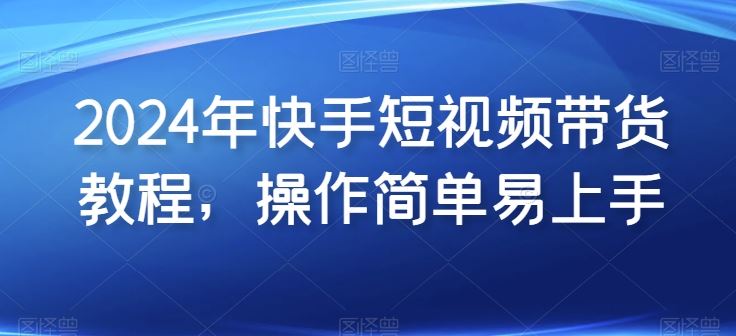 2024年快手短视频带货教程，操作简单易上手-富爸爸项目圈