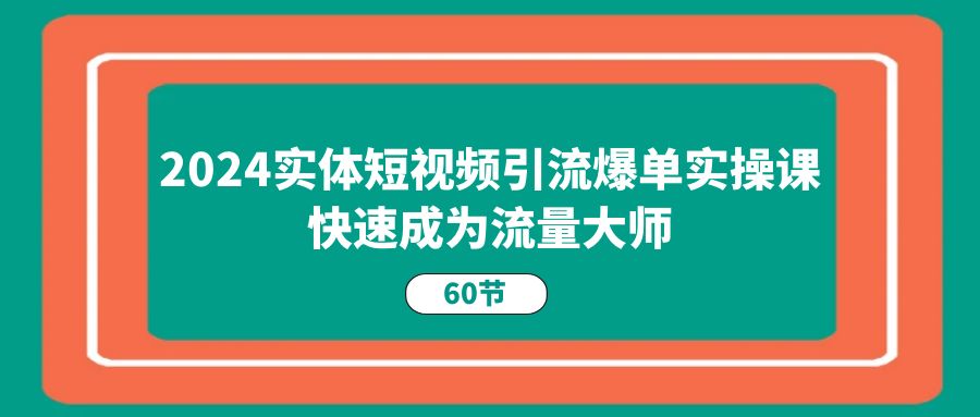 2024实体短视频引流爆单实操课，快速成为流量大师（60节）-富爸爸项目圈