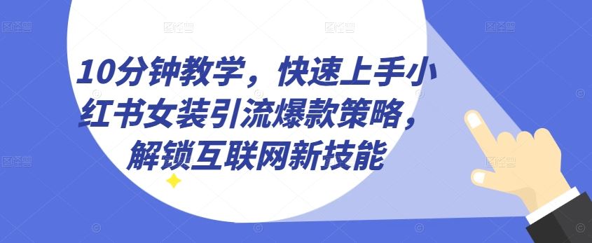 10分钟教学，快速上手小红书女装引流爆款策略，解锁互联网新技能【揭秘】-富爸爸项目圈