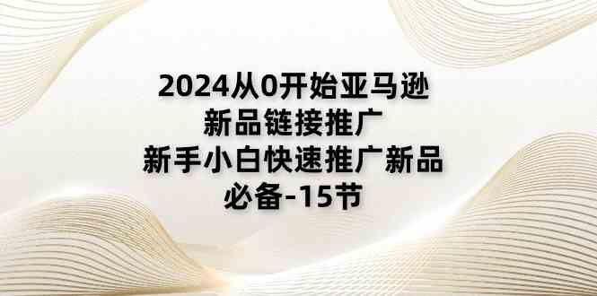 2024从0开始亚马逊新品链接推广，新手小白快速推广新品的必备（15节）-富爸爸项目圈