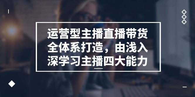 运营型主播直播带货全体系打造，由浅入深学习主播四大能力（9节）-富爸爸项目圈