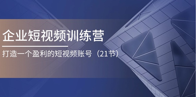 企业短视频训练营：打造一个盈利的短视频账号（21节）-富爸爸项目圈