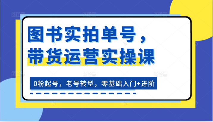 图书实拍单号，带货运营实操课：0粉起号，老号转型，零基础入门+进阶-富爸爸项目圈