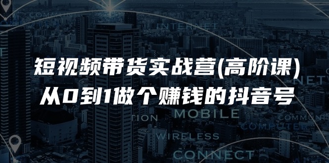 短视频带货实战营(高阶课)，从0到1做个赚钱的抖音号（17节课）-富爸爸项目圈
