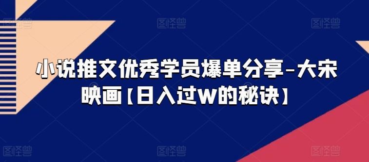 小说推文优秀学员爆单分享-大宋映画【日入过W的秘诀】-富爸爸项目圈