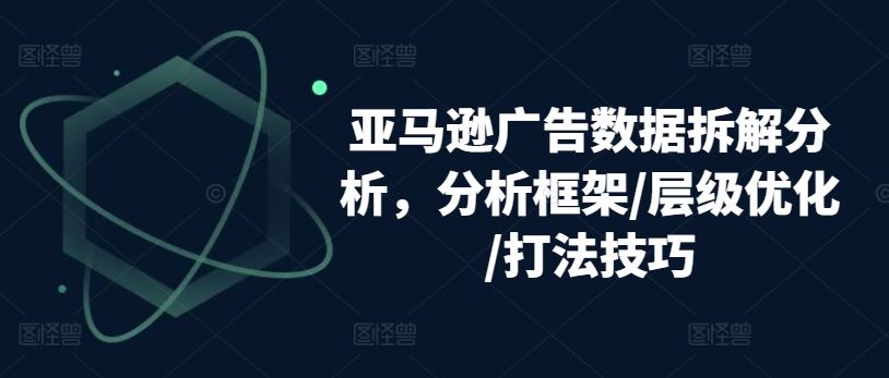 亚马逊广告数据拆解分析，分析框架/层级优化/打法技巧-富爸爸项目圈