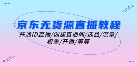 京东无货源直播教程：开通ID直播/创建直播间/选品/流量/权重/开播/等等-富爸爸项目圈