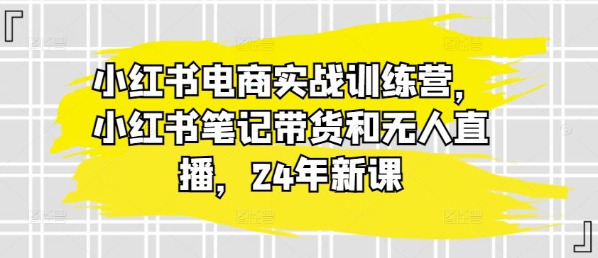 小红书电商实战训练营，小红书笔记带货和无人直播，24年新课-富爸爸项目圈