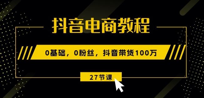 抖音电商教程：0基础，0粉丝，抖音带货100w(27节视频课)-富爸爸项目圈