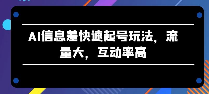 AI信息差快速起号玩法，流量大，互动率高【揭秘】-富爸爸项目圈