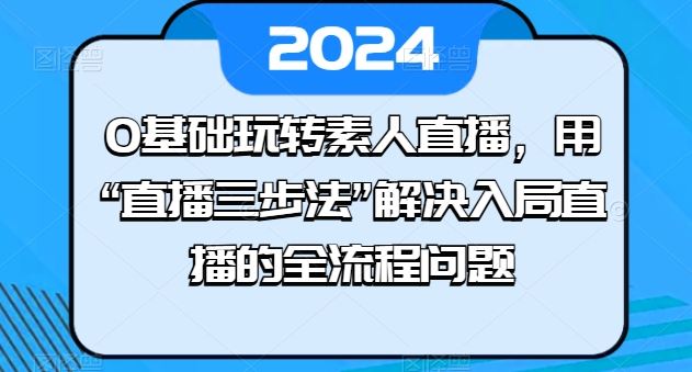 0基础玩转素人直播，用“直播三步法”解决入局直播的全流程问题-富爸爸项目圈