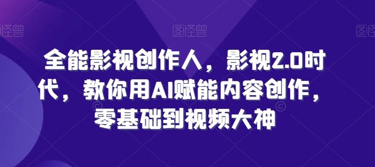 全能影视创作人，影视2.0时代，教你用AI赋能内容创作，​零基础到视频大神-富爸爸项目圈