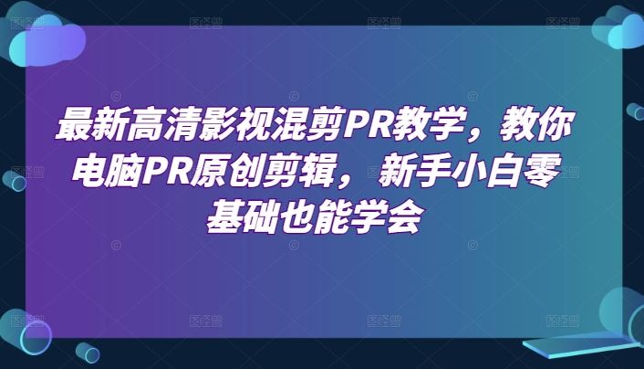 最新高清影视混剪PR教学，教你电脑PR原创剪辑， 新手小白零基础也能学会-富爸爸项目圈