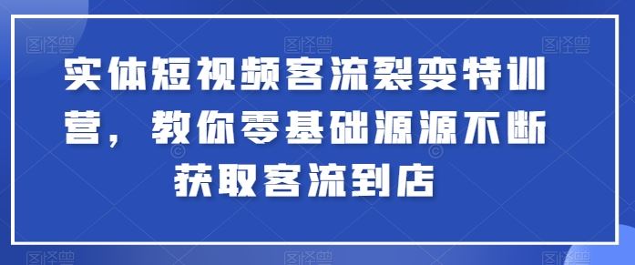 实体短视频客流裂变特训营，教你零基础源源不断获取客流到店-富爸爸项目圈
