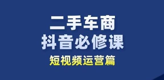 二手车商抖音必修课短视频运营，二手车行业从业者新赛道-富爸爸项目圈