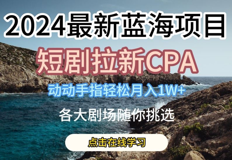 2024最新蓝海项日，短剧拉新CPA，动动手指轻松月入1W，全各大剧场随你挑选【揭秘】-富爸爸项目圈